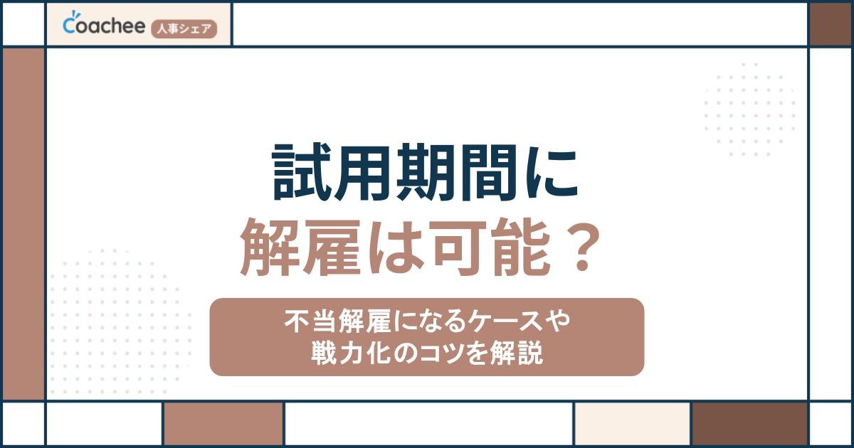試用期間に解雇は可能？不当解雇になるケースや戦力化のコツを解説